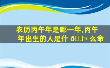 农历丙午年是哪一年,丙午年出生的人是什 🐬 么命